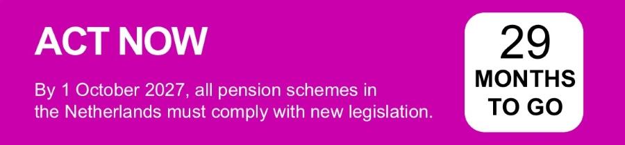 Act Now. By 1 October 2027, all pension schemes in the Netherlands must comply with new legislation.